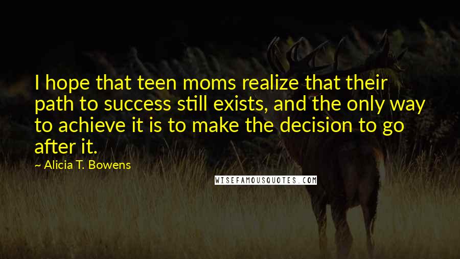 Alicia T. Bowens Quotes: I hope that teen moms realize that their path to success still exists, and the only way to achieve it is to make the decision to go after it.