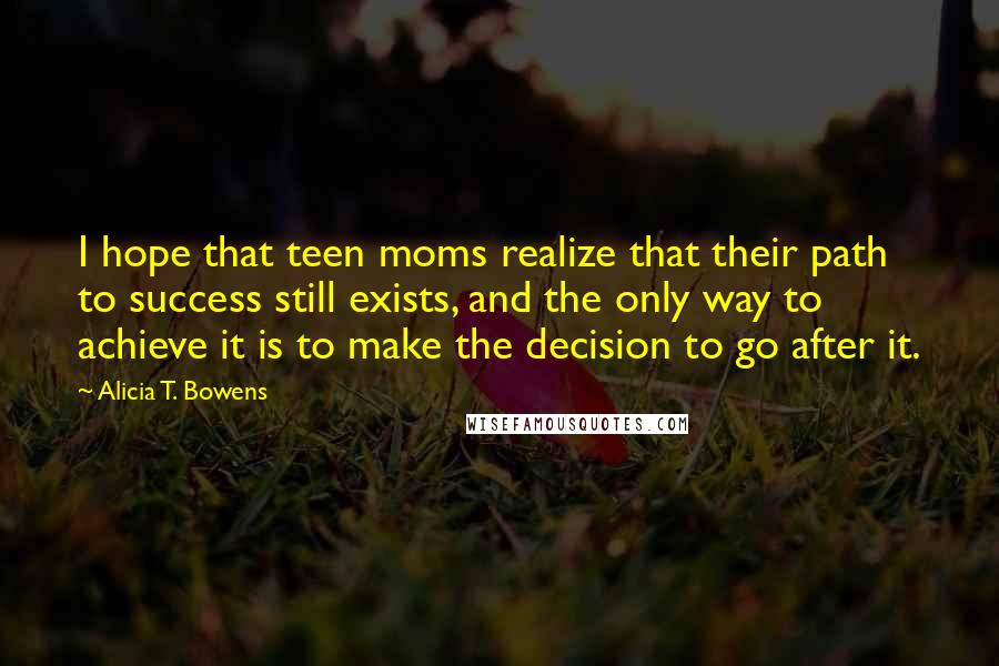 Alicia T. Bowens Quotes: I hope that teen moms realize that their path to success still exists, and the only way to achieve it is to make the decision to go after it.