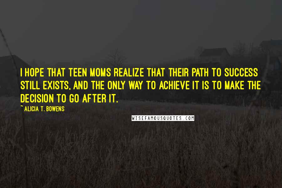 Alicia T. Bowens Quotes: I hope that teen moms realize that their path to success still exists, and the only way to achieve it is to make the decision to go after it.