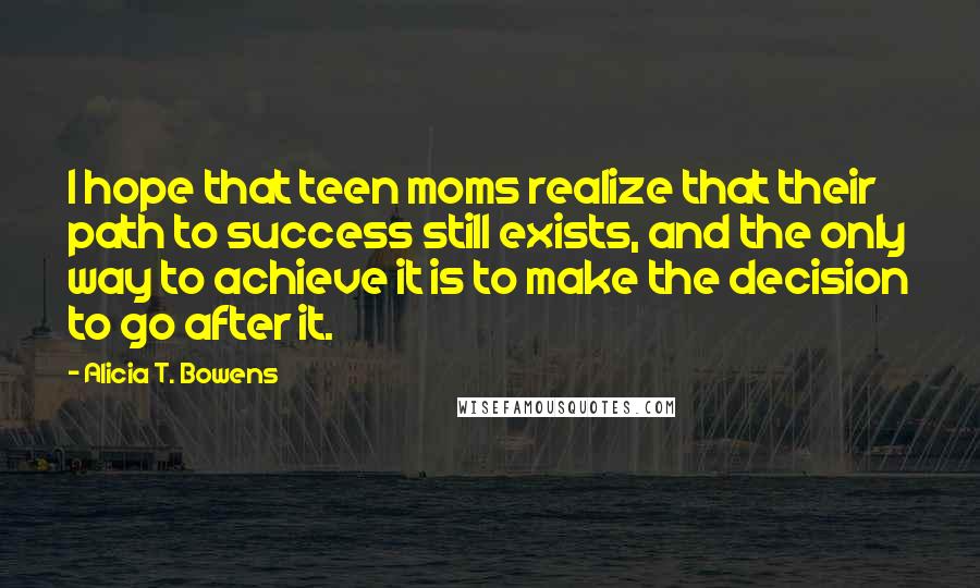 Alicia T. Bowens Quotes: I hope that teen moms realize that their path to success still exists, and the only way to achieve it is to make the decision to go after it.