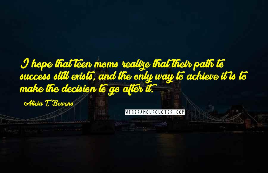 Alicia T. Bowens Quotes: I hope that teen moms realize that their path to success still exists, and the only way to achieve it is to make the decision to go after it.