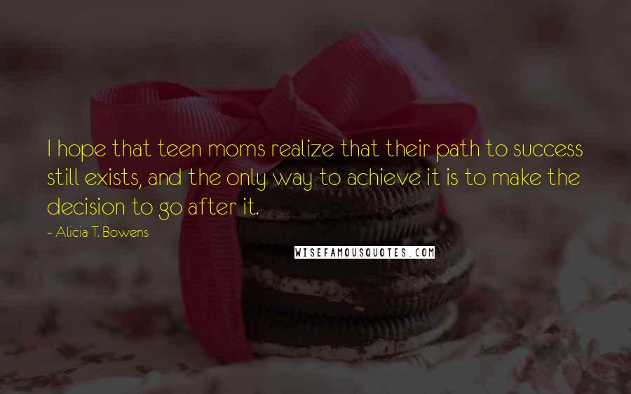 Alicia T. Bowens Quotes: I hope that teen moms realize that their path to success still exists, and the only way to achieve it is to make the decision to go after it.