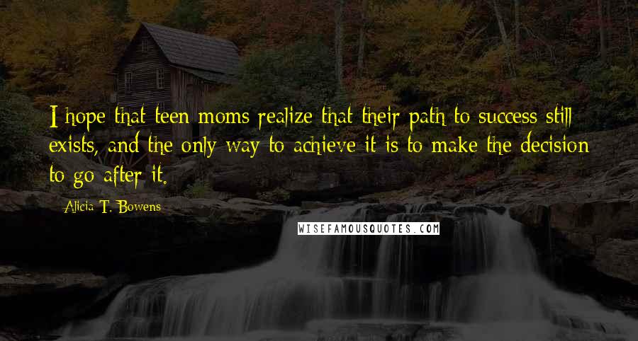 Alicia T. Bowens Quotes: I hope that teen moms realize that their path to success still exists, and the only way to achieve it is to make the decision to go after it.