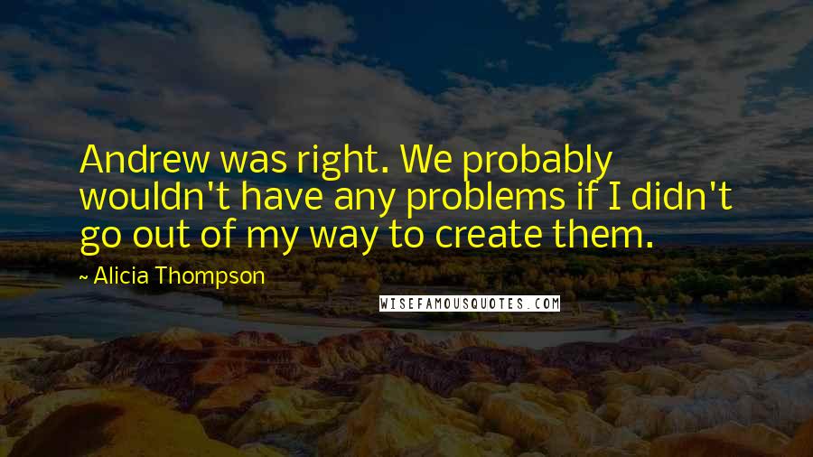 Alicia Thompson Quotes: Andrew was right. We probably wouldn't have any problems if I didn't go out of my way to create them.