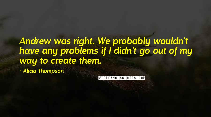 Alicia Thompson Quotes: Andrew was right. We probably wouldn't have any problems if I didn't go out of my way to create them.