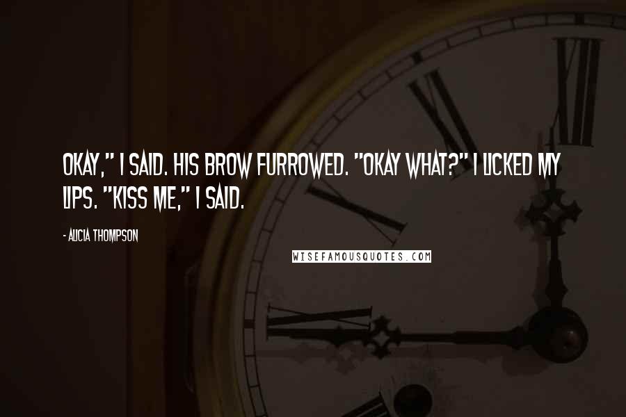 Alicia Thompson Quotes: Okay," I said. His brow furrowed. "Okay what?" I licked my lips. "Kiss me," I said.