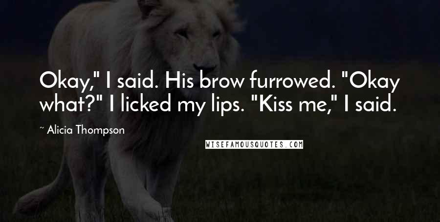 Alicia Thompson Quotes: Okay," I said. His brow furrowed. "Okay what?" I licked my lips. "Kiss me," I said.