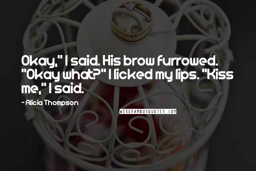 Alicia Thompson Quotes: Okay," I said. His brow furrowed. "Okay what?" I licked my lips. "Kiss me," I said.