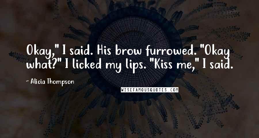 Alicia Thompson Quotes: Okay," I said. His brow furrowed. "Okay what?" I licked my lips. "Kiss me," I said.