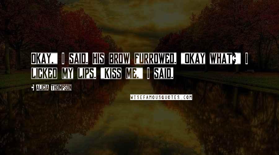 Alicia Thompson Quotes: Okay," I said. His brow furrowed. "Okay what?" I licked my lips. "Kiss me," I said.