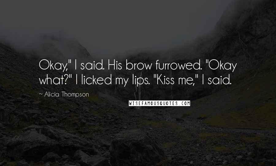 Alicia Thompson Quotes: Okay," I said. His brow furrowed. "Okay what?" I licked my lips. "Kiss me," I said.