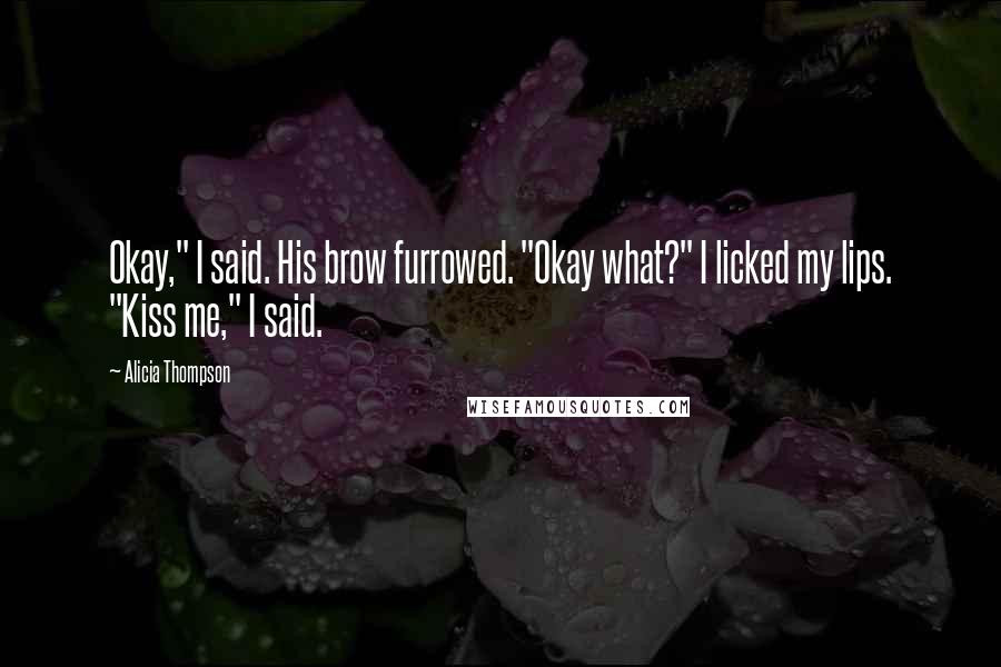 Alicia Thompson Quotes: Okay," I said. His brow furrowed. "Okay what?" I licked my lips. "Kiss me," I said.