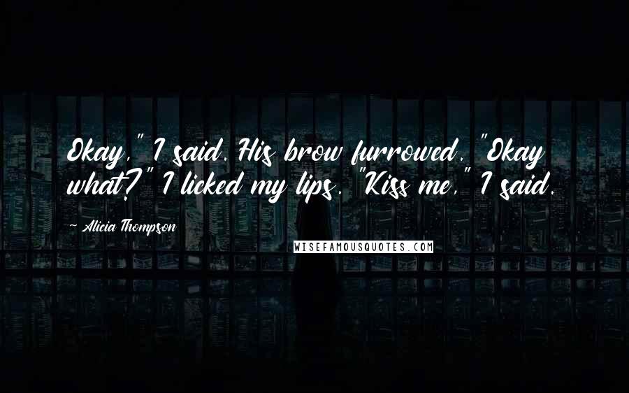 Alicia Thompson Quotes: Okay," I said. His brow furrowed. "Okay what?" I licked my lips. "Kiss me," I said.