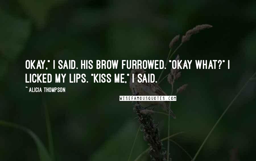 Alicia Thompson Quotes: Okay," I said. His brow furrowed. "Okay what?" I licked my lips. "Kiss me," I said.