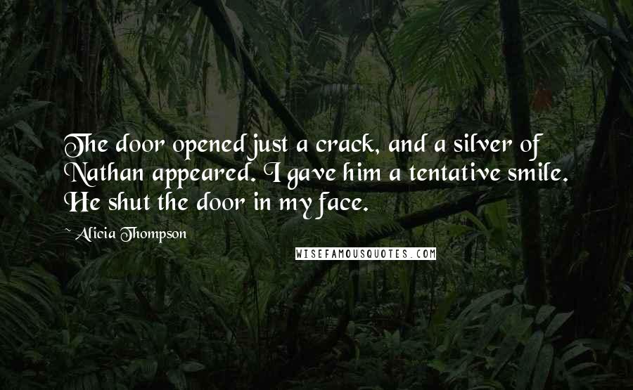 Alicia Thompson Quotes: The door opened just a crack, and a silver of Nathan appeared. I gave him a tentative smile. He shut the door in my face.