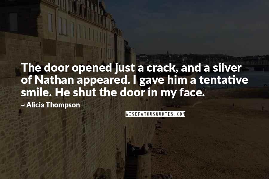 Alicia Thompson Quotes: The door opened just a crack, and a silver of Nathan appeared. I gave him a tentative smile. He shut the door in my face.