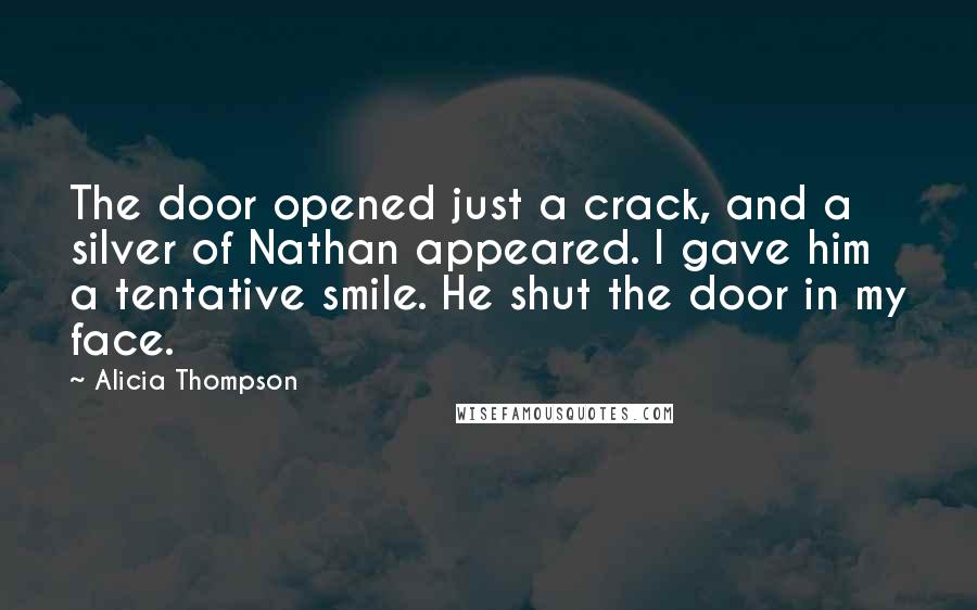 Alicia Thompson Quotes: The door opened just a crack, and a silver of Nathan appeared. I gave him a tentative smile. He shut the door in my face.