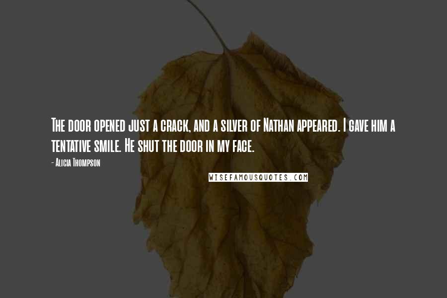 Alicia Thompson Quotes: The door opened just a crack, and a silver of Nathan appeared. I gave him a tentative smile. He shut the door in my face.