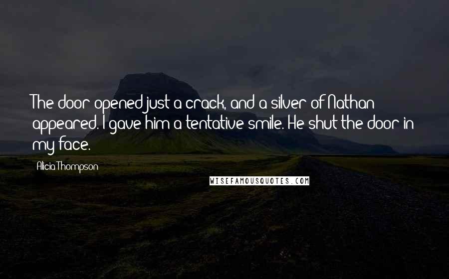 Alicia Thompson Quotes: The door opened just a crack, and a silver of Nathan appeared. I gave him a tentative smile. He shut the door in my face.