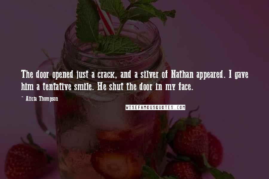 Alicia Thompson Quotes: The door opened just a crack, and a silver of Nathan appeared. I gave him a tentative smile. He shut the door in my face.