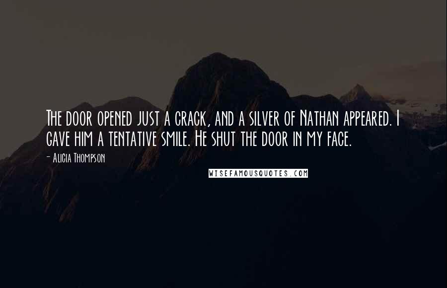 Alicia Thompson Quotes: The door opened just a crack, and a silver of Nathan appeared. I gave him a tentative smile. He shut the door in my face.