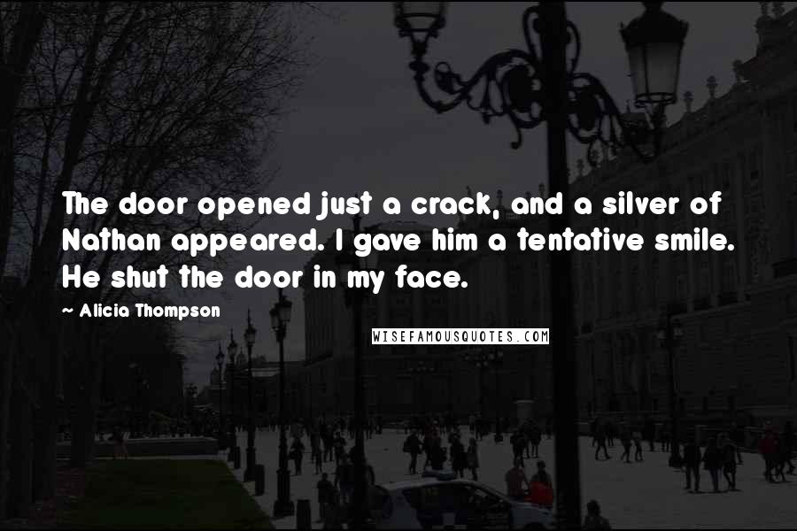 Alicia Thompson Quotes: The door opened just a crack, and a silver of Nathan appeared. I gave him a tentative smile. He shut the door in my face.