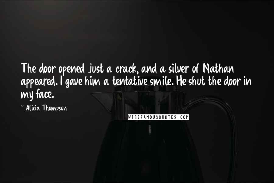 Alicia Thompson Quotes: The door opened just a crack, and a silver of Nathan appeared. I gave him a tentative smile. He shut the door in my face.