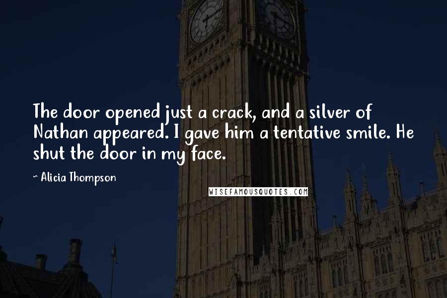 Alicia Thompson Quotes: The door opened just a crack, and a silver of Nathan appeared. I gave him a tentative smile. He shut the door in my face.
