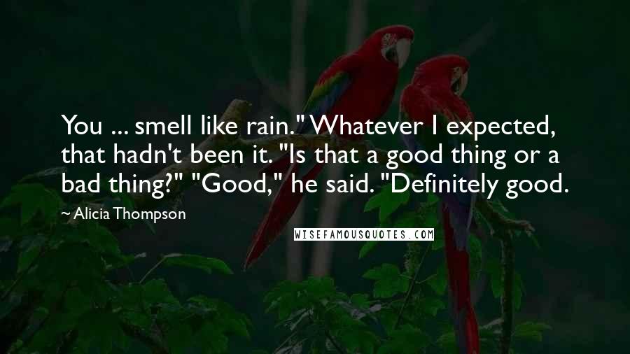 Alicia Thompson Quotes: You ... smell like rain." Whatever I expected, that hadn't been it. "Is that a good thing or a bad thing?" "Good," he said. "Definitely good.