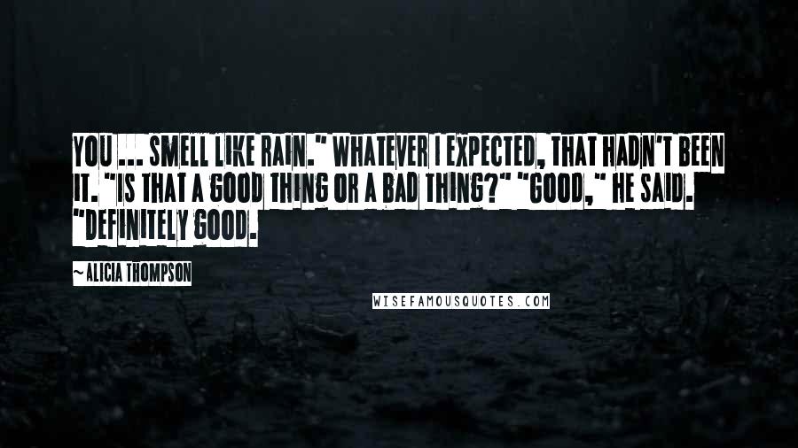 Alicia Thompson Quotes: You ... smell like rain." Whatever I expected, that hadn't been it. "Is that a good thing or a bad thing?" "Good," he said. "Definitely good.