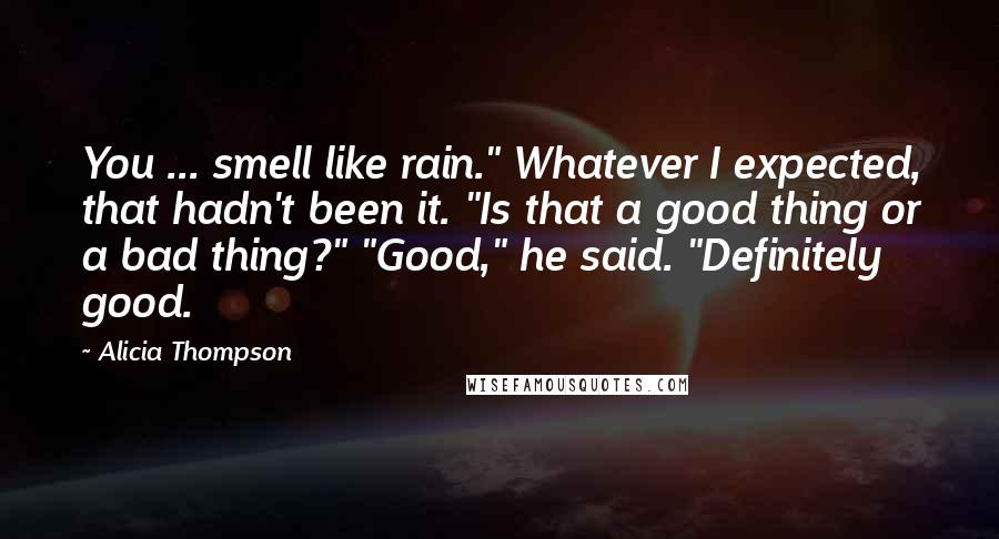 Alicia Thompson Quotes: You ... smell like rain." Whatever I expected, that hadn't been it. "Is that a good thing or a bad thing?" "Good," he said. "Definitely good.