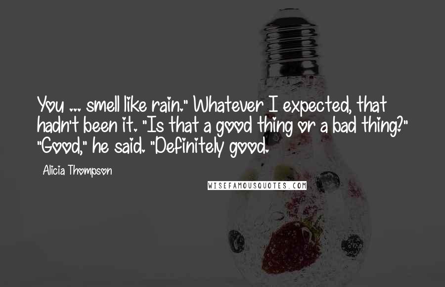 Alicia Thompson Quotes: You ... smell like rain." Whatever I expected, that hadn't been it. "Is that a good thing or a bad thing?" "Good," he said. "Definitely good.