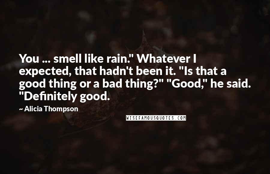 Alicia Thompson Quotes: You ... smell like rain." Whatever I expected, that hadn't been it. "Is that a good thing or a bad thing?" "Good," he said. "Definitely good.