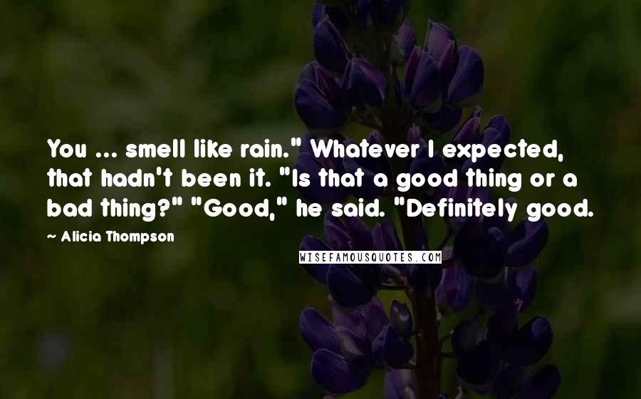 Alicia Thompson Quotes: You ... smell like rain." Whatever I expected, that hadn't been it. "Is that a good thing or a bad thing?" "Good," he said. "Definitely good.