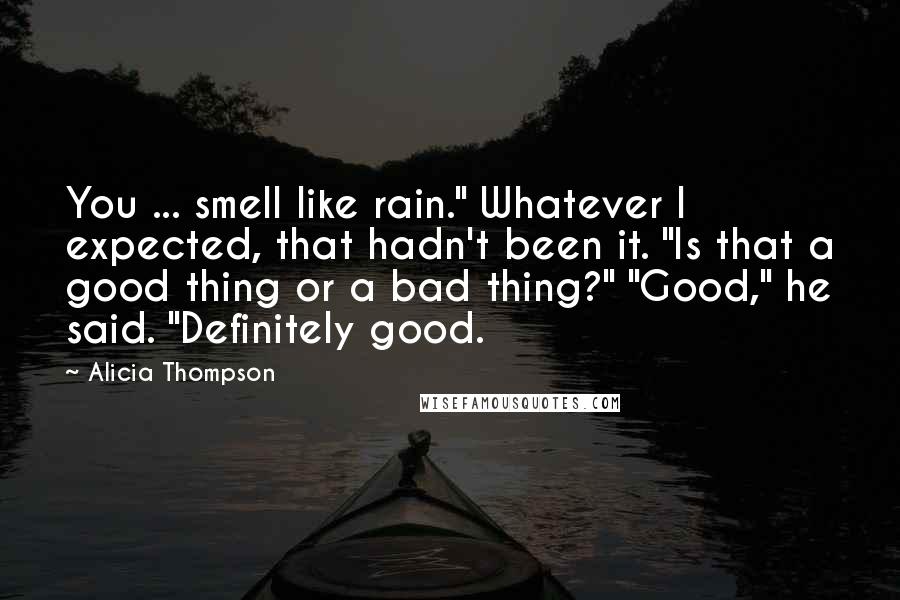 Alicia Thompson Quotes: You ... smell like rain." Whatever I expected, that hadn't been it. "Is that a good thing or a bad thing?" "Good," he said. "Definitely good.