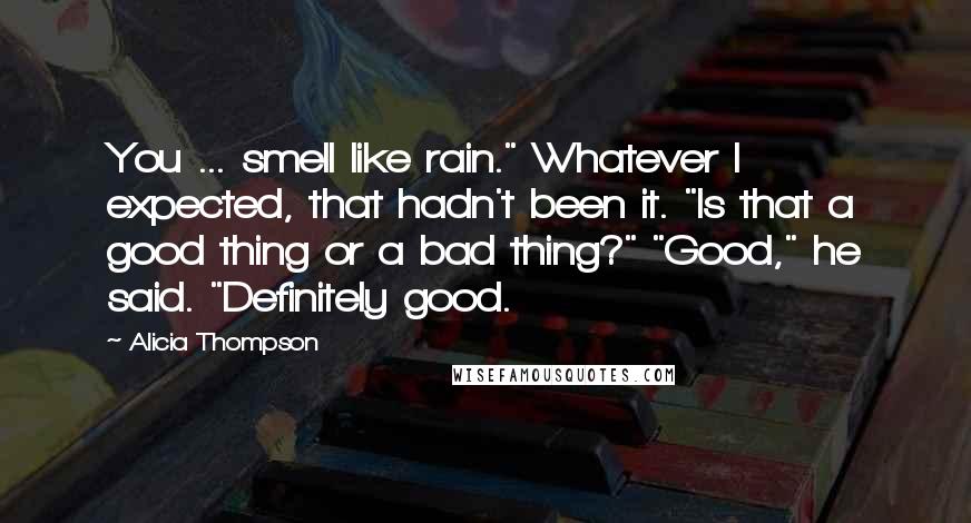 Alicia Thompson Quotes: You ... smell like rain." Whatever I expected, that hadn't been it. "Is that a good thing or a bad thing?" "Good," he said. "Definitely good.