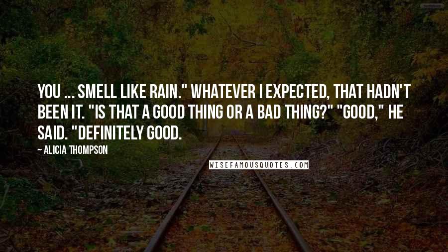 Alicia Thompson Quotes: You ... smell like rain." Whatever I expected, that hadn't been it. "Is that a good thing or a bad thing?" "Good," he said. "Definitely good.