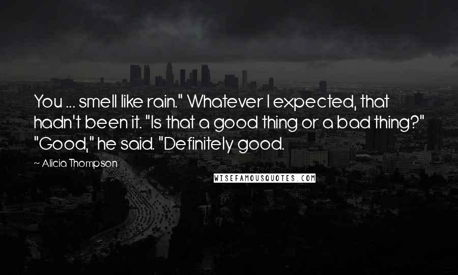 Alicia Thompson Quotes: You ... smell like rain." Whatever I expected, that hadn't been it. "Is that a good thing or a bad thing?" "Good," he said. "Definitely good.