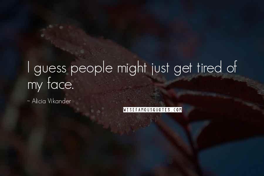 Alicia Vikander Quotes: I guess people might just get tired of my face.