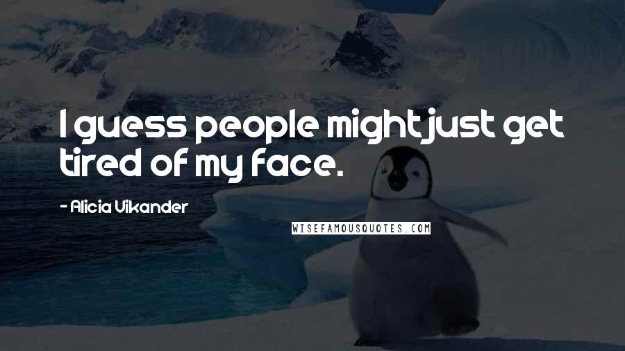 Alicia Vikander Quotes: I guess people might just get tired of my face.