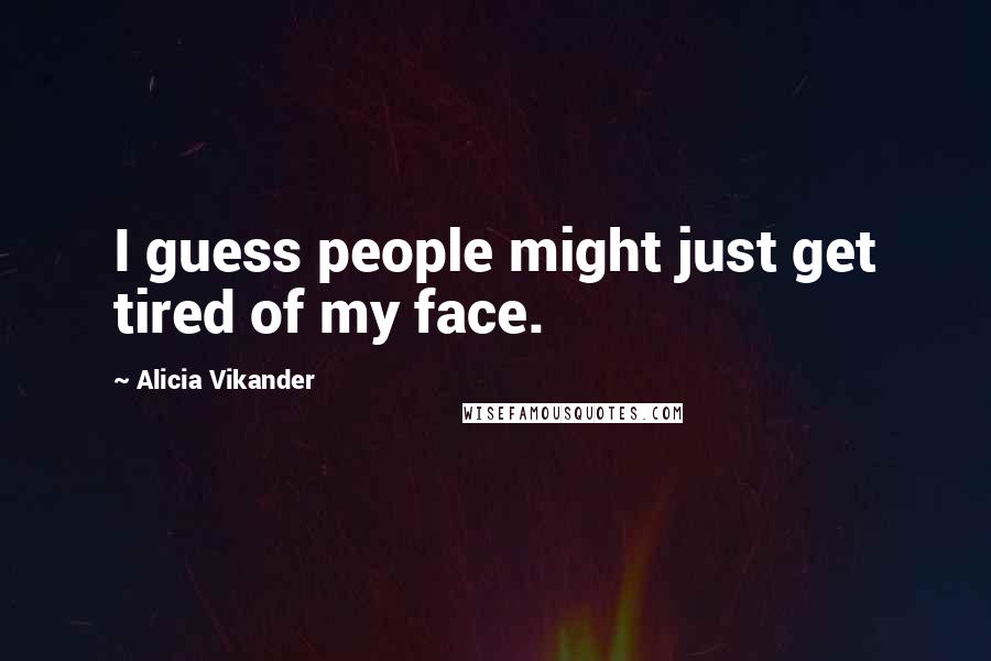 Alicia Vikander Quotes: I guess people might just get tired of my face.