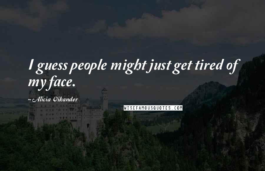 Alicia Vikander Quotes: I guess people might just get tired of my face.