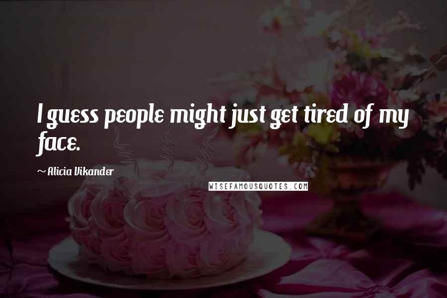 Alicia Vikander Quotes: I guess people might just get tired of my face.