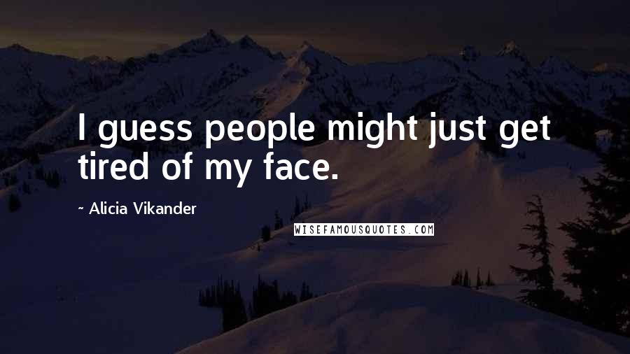 Alicia Vikander Quotes: I guess people might just get tired of my face.