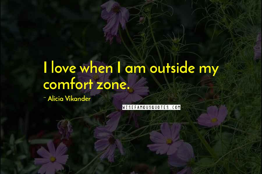 Alicia Vikander Quotes: I love when I am outside my comfort zone.