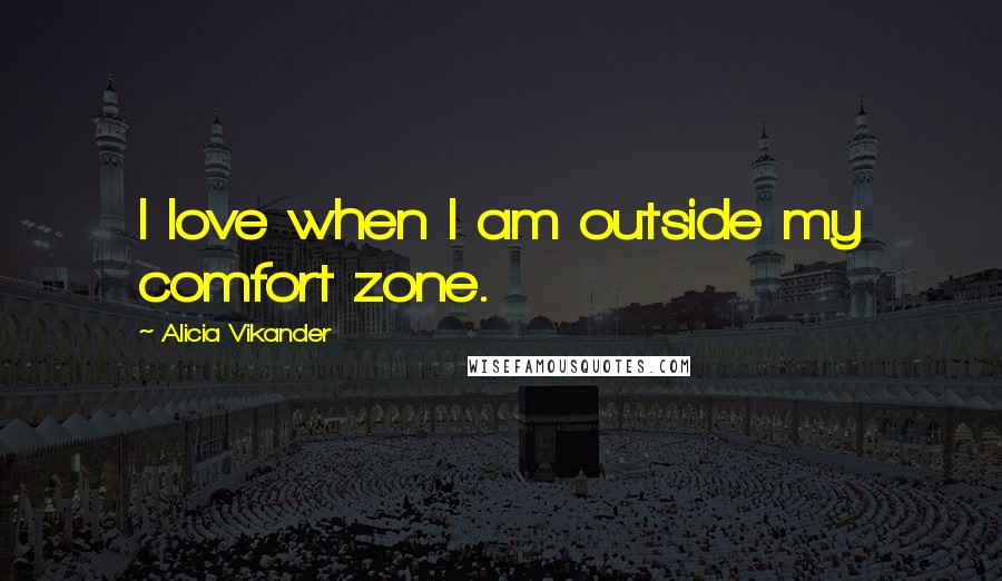 Alicia Vikander Quotes: I love when I am outside my comfort zone.