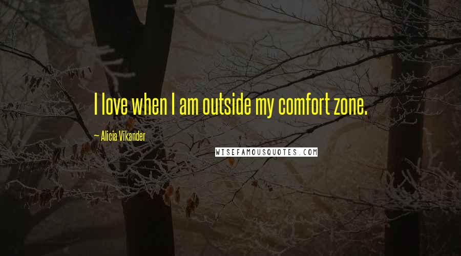 Alicia Vikander Quotes: I love when I am outside my comfort zone.