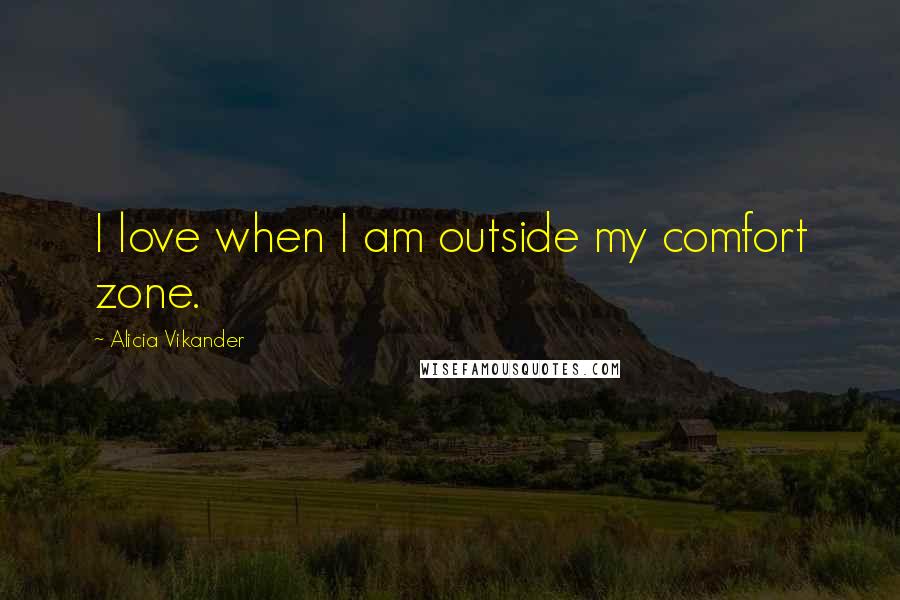 Alicia Vikander Quotes: I love when I am outside my comfort zone.