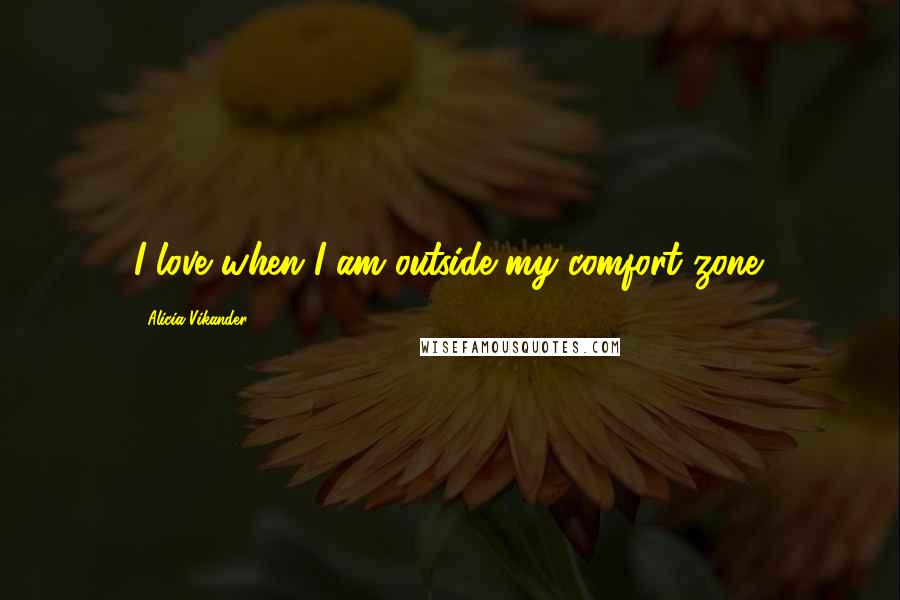 Alicia Vikander Quotes: I love when I am outside my comfort zone.