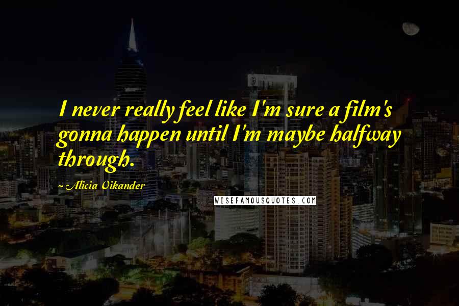 Alicia Vikander Quotes: I never really feel like I'm sure a film's gonna happen until I'm maybe halfway through.